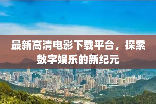 最新高清电影下载平台，探索数字娱乐的新纪元