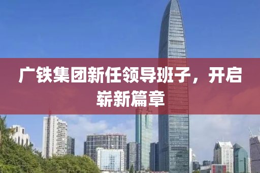 广铁集团新任领导班子，开启崭新篇章