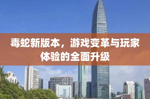 毒蛇新版本，游戏变革与玩家体验的全面升级