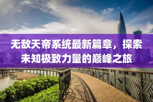 无敌天帝系统最新篇章，探索未知极致力量的巅峰之旅