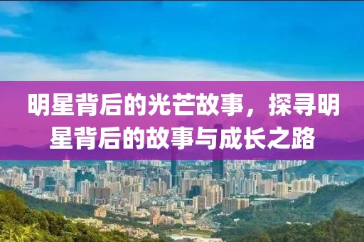 明星背后的光芒故事，探寻明星背后的故事与成长之路