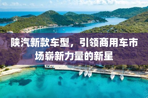 陕汽新款车型，引领商用车市场崭新力量的新星