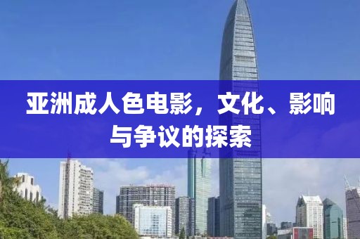 亚洲成人色电影，文化、影响与争议的探索