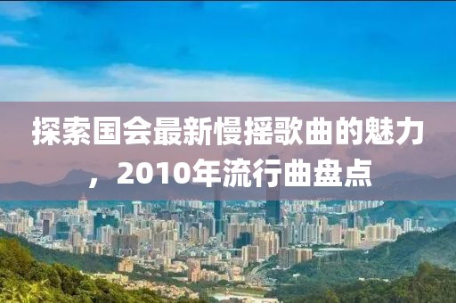探索国会最新慢摇歌曲的魅力，2010年流行曲盘点