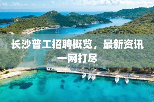 长沙普工招聘概览，最新资讯一网打尽