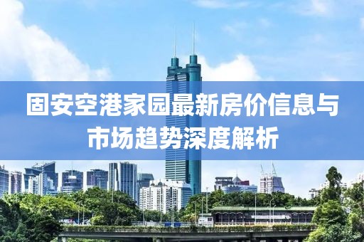 固安空港家园最新房价信息与市场趋势深度解析