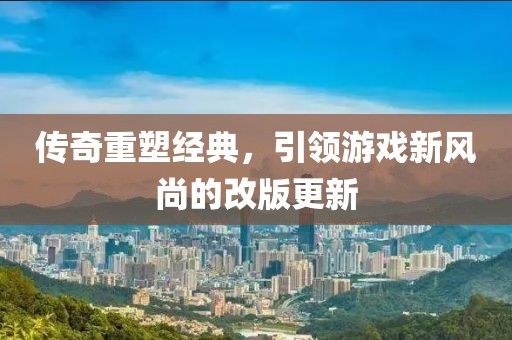 传奇重塑经典，引领游戏新风尚的改版更新