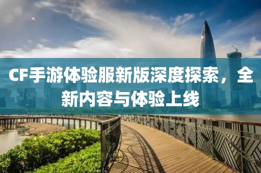 CF手游体验服新版深度探索，全新内容与体验上线