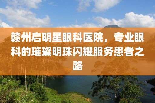 赣州启明星眼科医院，专业眼科的璀璨明珠闪耀服务患者之路