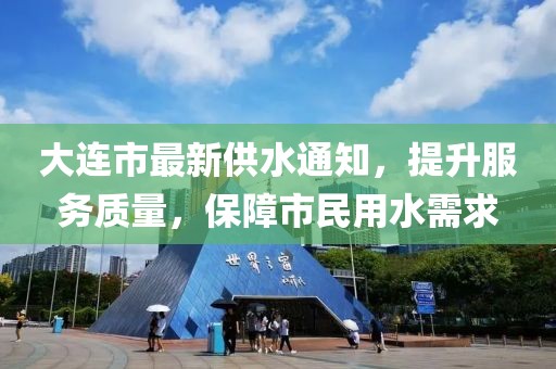 大连市最新供水通知，提升服务质量，保障市民用水需求