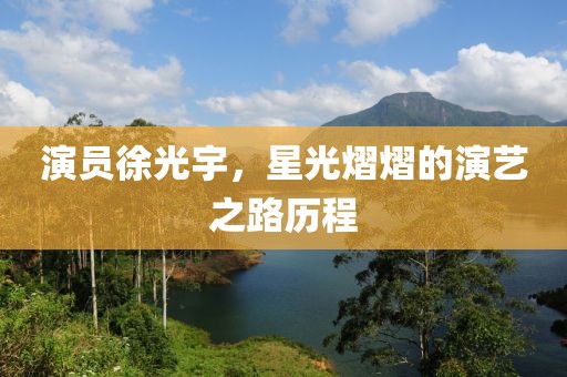 演员徐光宇，星光熠熠的演艺之路历程