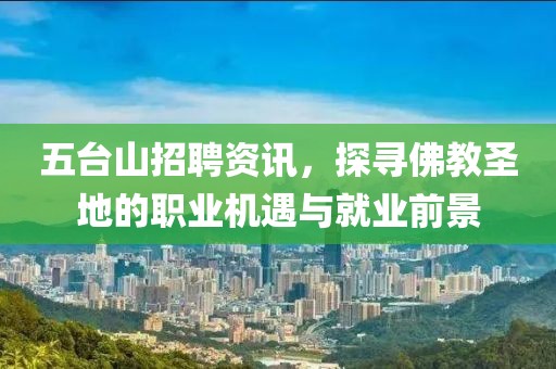 五台山招聘资讯，探寻佛教圣地的职业机遇与就业前景