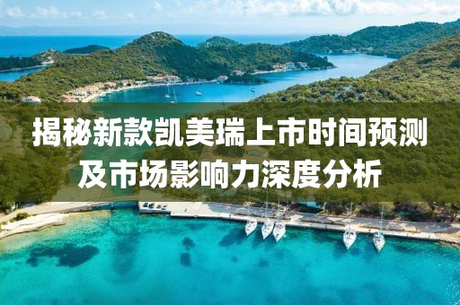 揭秘新款凯美瑞上市时间预测及市场影响力深度分析