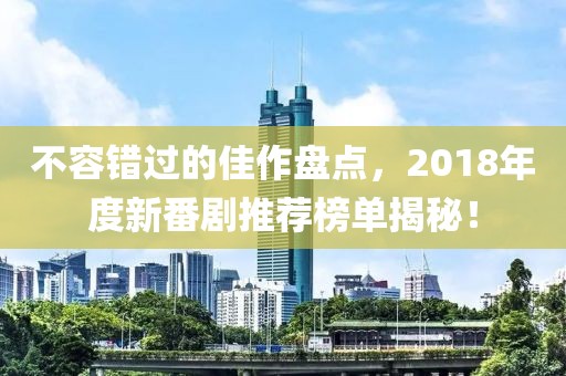 不容错过的佳作盘点，2018年度新番剧推荐榜单揭秘！