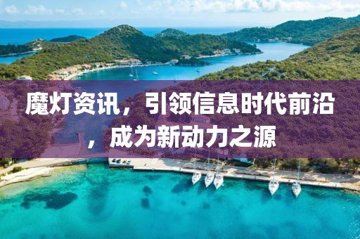 魔灯资讯，引领信息时代前沿，成为新动力之源