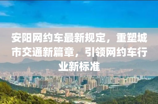 安阳网约车最新规定，重塑城市交通新篇章，引领网约车行业新标准
