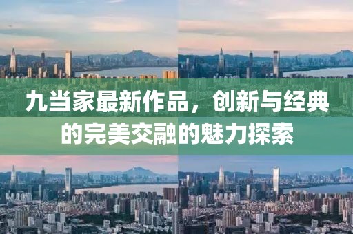 九当家最新作品，创新与经典的完美交融的魅力探索