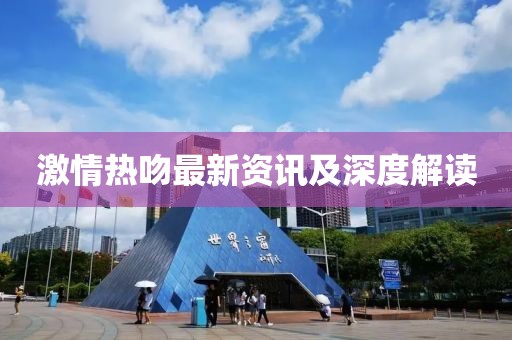激情热吻最新资讯及深度解读