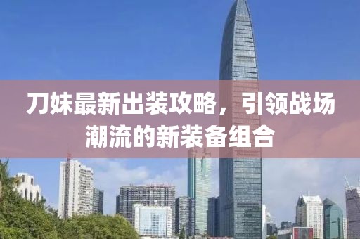 刀妹最新出装攻略，引领战场潮流的新装备组合