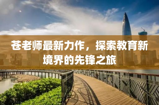 苍老师最新力作，探索教育新境界的先锋之旅