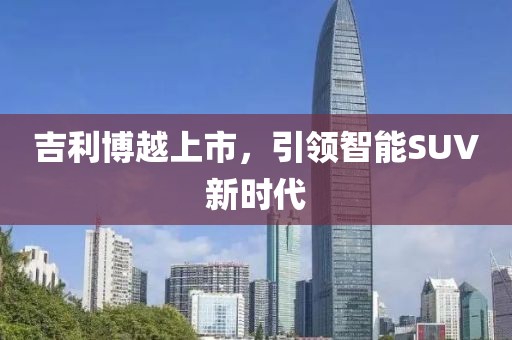 吉利博越上市，引领智能SUV新时代