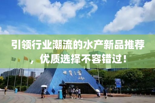 引领行业潮流的水产新品推荐，优质选择不容错过！