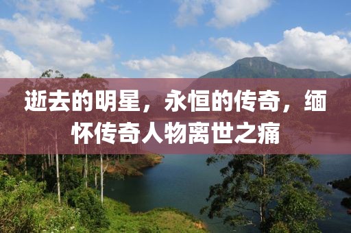 逝去的明星，永恒的传奇，缅怀传奇人物离世之痛