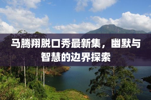 马腾翔脱口秀最新集，幽默与智慧的边界探索
