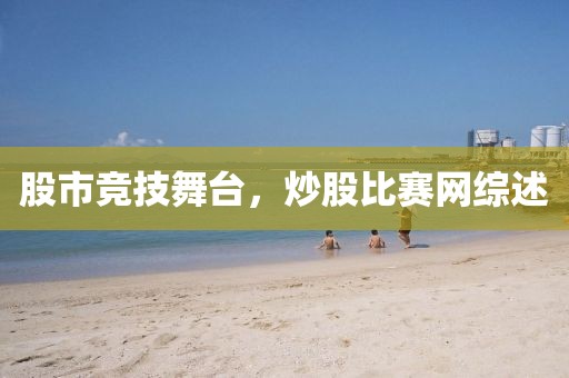 股市竞技舞台，炒股比赛网综述