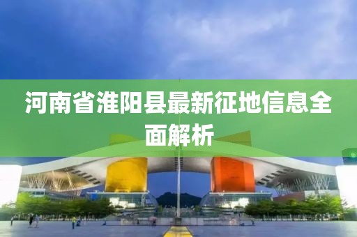 河南省淮阳县最新征地信息全面解析