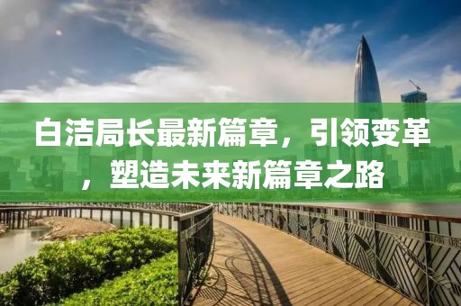 白洁局长最新篇章，引领变革，塑造未来新篇章之路