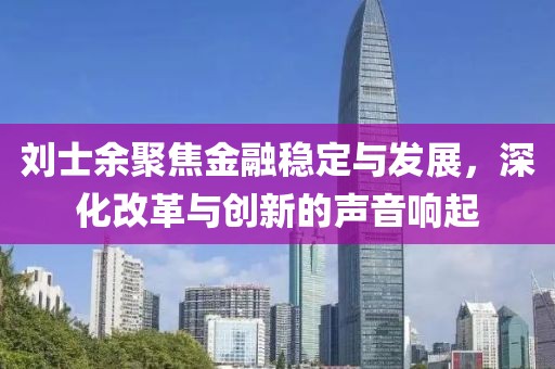 刘士余聚焦金融稳定与发展，深化改革与创新的声音响起