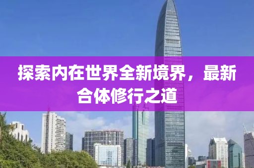 探索内在世界全新境界，最新合体修行之道