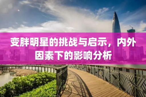 变胖明星的挑战与启示，内外因素下的影响分析