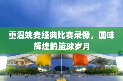 重温姚麦经典比赛录像，回味辉煌的篮球岁月