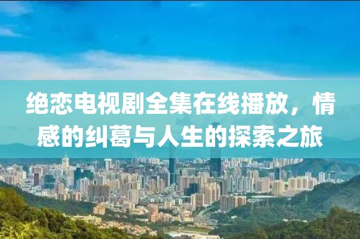 绝恋电视剧全集在线播放，情感的纠葛与人生的探索之旅