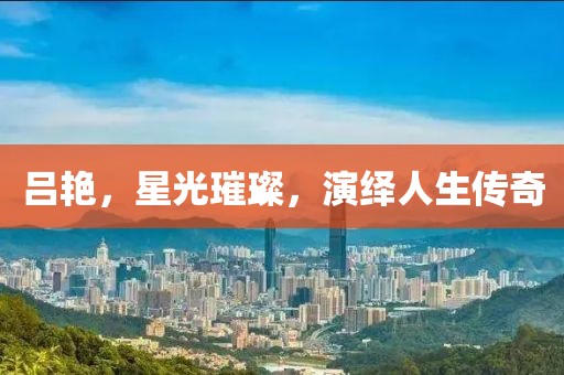 吕艳，星光璀璨，演绎人生传奇