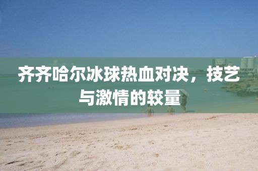 齐齐哈尔冰球热血对决，技艺与激情的较量