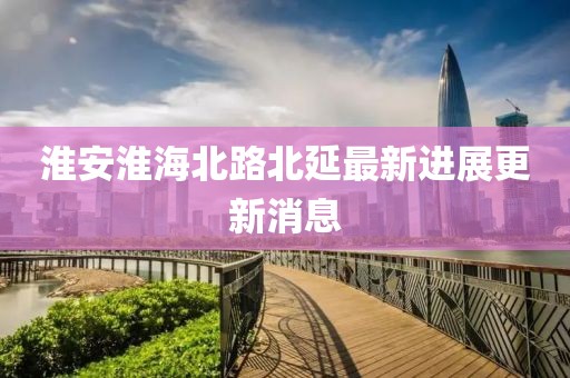 淮安淮海北路北延最新进展更新消息