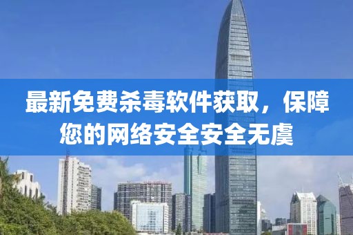 最新免费杀毒软件获取，保障您的网络安全安全无虞