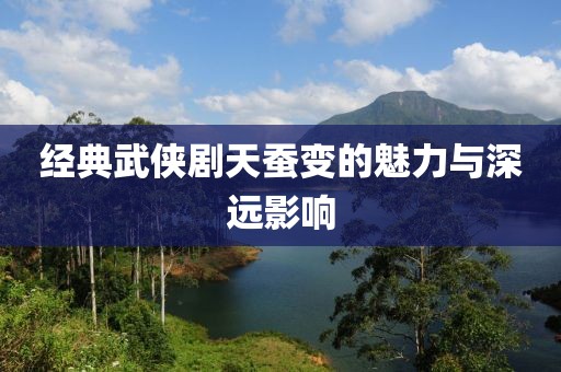 经典武侠剧天蚕变的魅力与深远影响