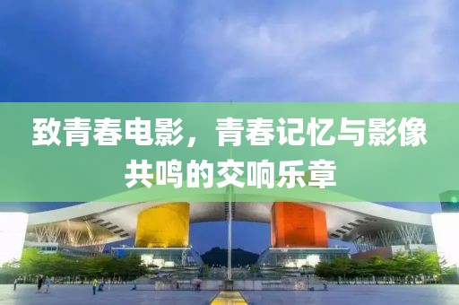 致青春电影，青春记忆与影像共鸣的交响乐章