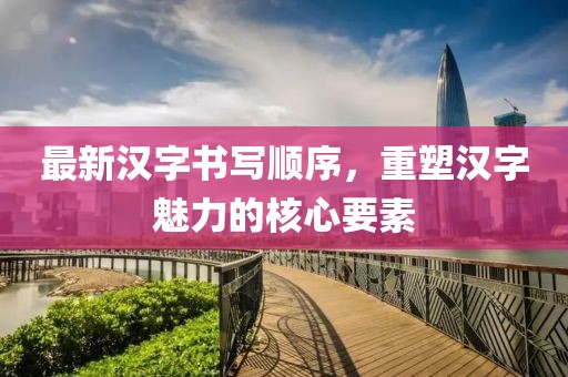最新汉字书写顺序，重塑汉字魅力的核心要素