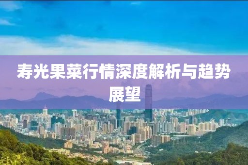 寿光果菜行情深度解析与趋势展望