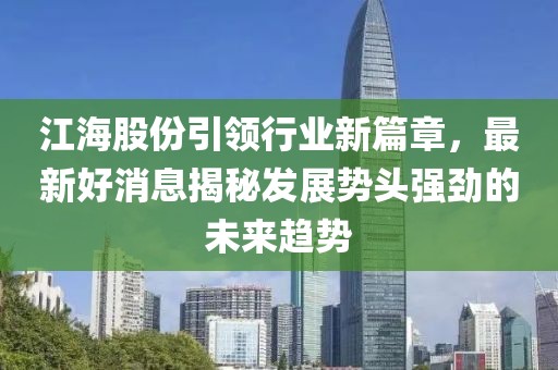 江海股份引领行业新篇章，最新好消息揭秘发展势头强劲的未来趋势
