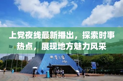 上党夜线最新播出，探索时事热点，展现地方魅力风采