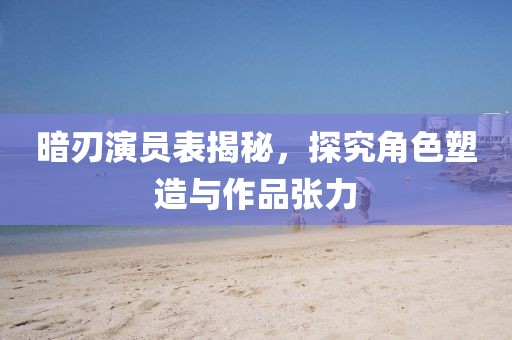暗刃演员表揭秘，探究角色塑造与作品张力