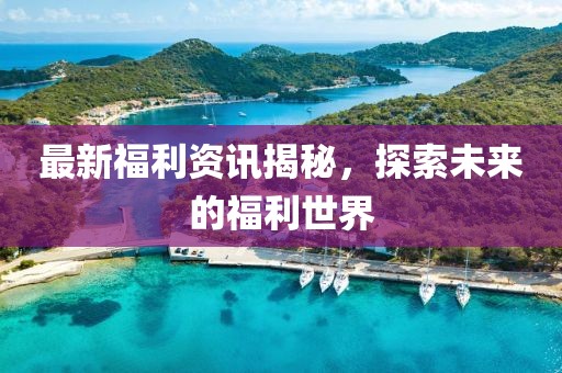 最新福利资讯揭秘，探索未来的福利世界