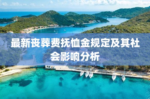 最新丧葬费抚恤金规定及其社会影响分析