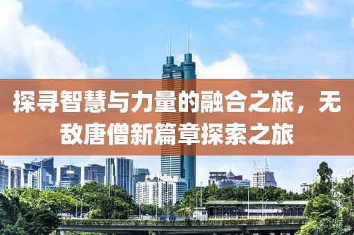 探寻智慧与力量的融合之旅，无敌唐僧新篇章探索之旅